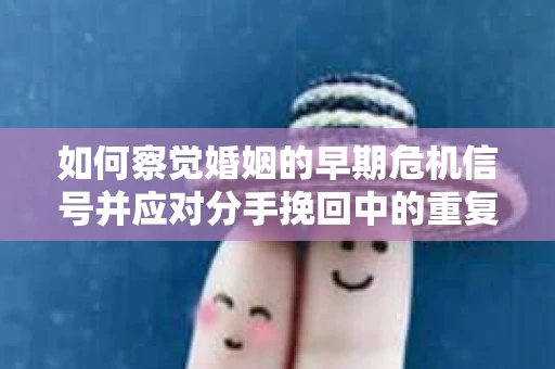 如何察觉婚姻的早期危机信号并应对分手挽回中的重复错误？