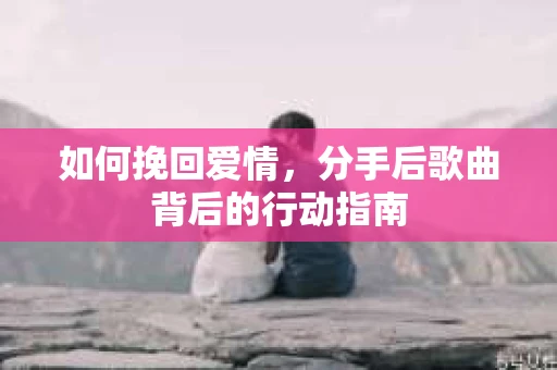 如何挽回爱情，分手后歌曲背后的行动指南