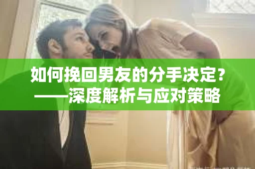 如何挽回男友的分手决定？——深度解析与应对策略