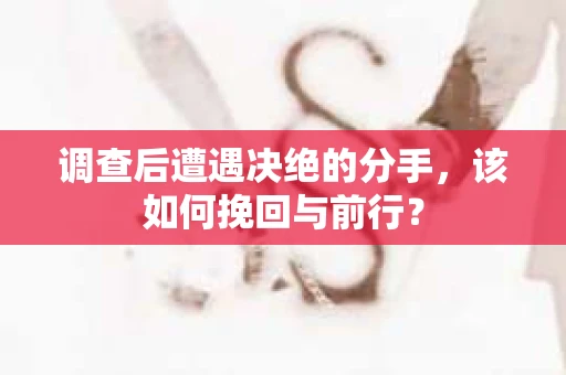 调查后遭遇决绝的分手，该如何挽回与前行？