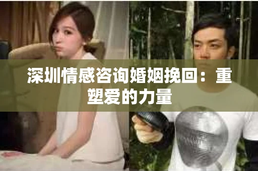 深圳情感咨询婚姻挽回：重塑爱的力量