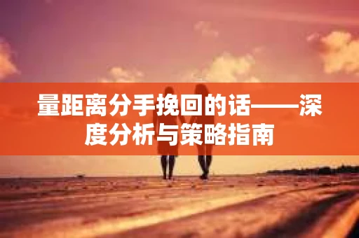 量距离分手挽回的话——深度分析与策略指南