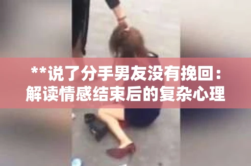 **说了分手男友没有挽回：解读情感结束后的复杂心理与现实**