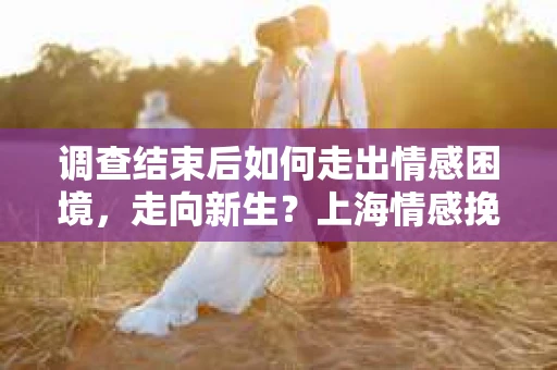 调查结束后如何走出情感困境,走向新生?上海情感挽回婚姻公司给出的专业建议 调查结束后如何走出情感困境,走向新生?上海情感挽回婚姻公司给出的专业建议