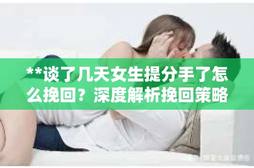 **谈了几天女生提分手了怎么挽回？深度解析挽回策略**