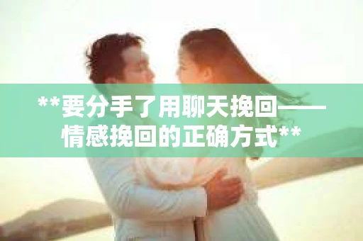 **要分手了用聊天挽回——情感挽回的正确方式**
