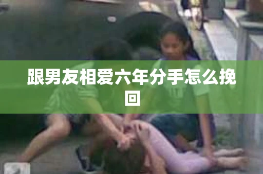 跟男友相爱六年分手怎么挽回