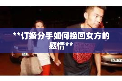 **订婚分手如何挽回女方的感情**