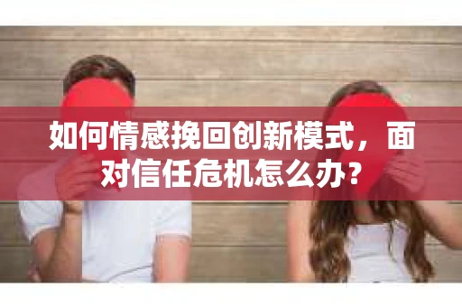 如何情感挽回创新模式，面对信任危机怎么办？
