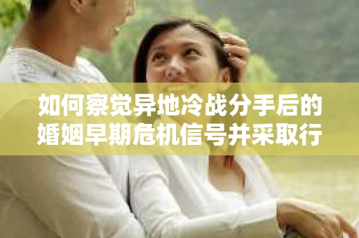 如何察觉异地冷战分手后的婚姻早期危机信号并采取行动？