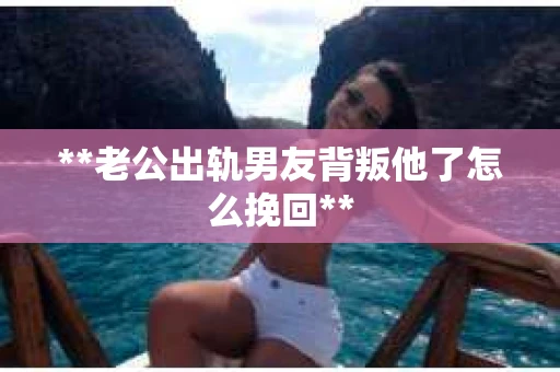 **老公出轨男友背叛他了怎么挽回**