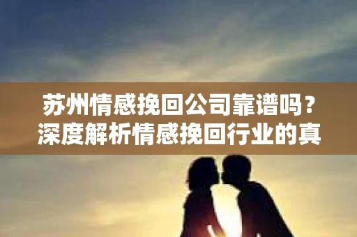 苏州情感挽回公司靠谱吗?深度解析情感挽回行业的真实面貌 苏州情感挽回公司靠谱吗?深度解析情感挽回行业的真实面貌
