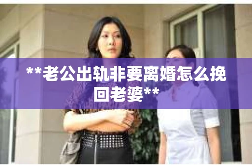 **老公出轨非要离婚怎么挽回老婆**