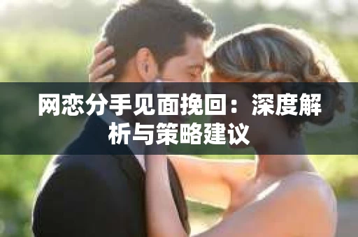 网恋分手见面挽回：深度解析与策略建议