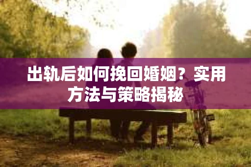 出轨后如何挽回婚姻？实用方法与策略揭秘