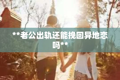 **老公出轨还能挽回异地恋吗**