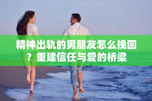 精神出轨的男朋友怎么挽回？重建信任与爱的桥梁