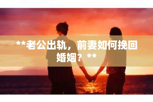 **老公出轨，前妻如何挽回婚姻？**