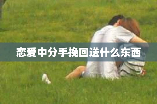 恋爱中分手挽回送什么东西