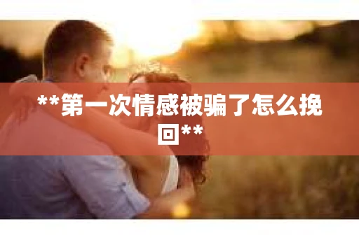 **第一次情感被骗了怎么挽回**