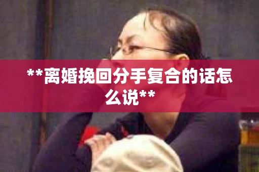 **离婚挽回分手复合的话怎么说**