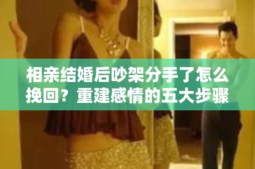 相亲结婚后吵架分手了怎么挽回？重建感情的五大步骤