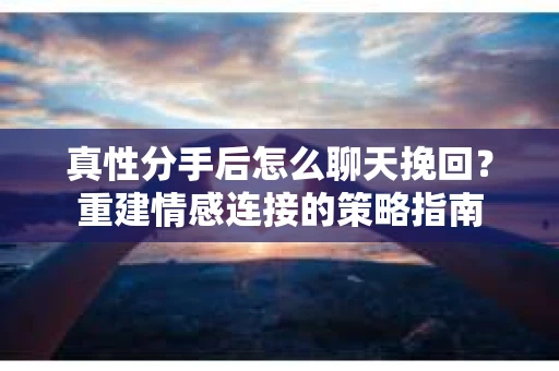 真性分手后怎么聊天挽回？重建情感连接的策略指南