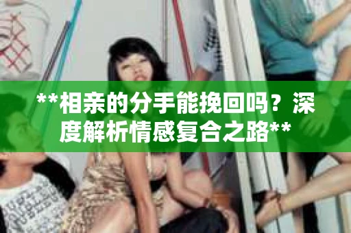 **相亲的分手能挽回吗？深度解析情感复合之路**