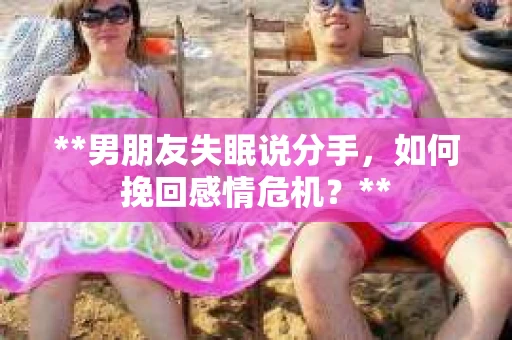 **男朋友失眠说分手，如何挽回感情危机？**