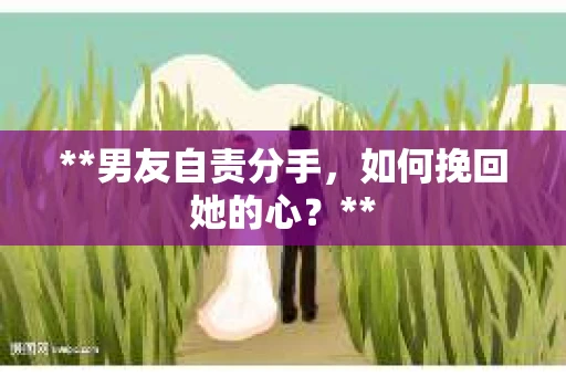 **男友自责分手，如何挽回她的心？**