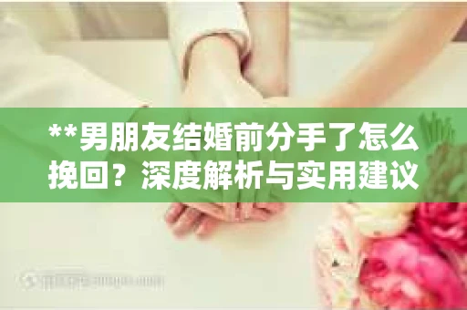 **男朋友结婚前分手了怎么挽回？深度解析与实用建议**