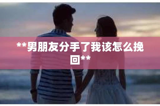 **男朋友分手了我该怎么挽回**