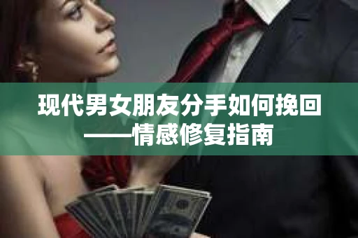 现代男女朋友分手如何挽回——情感修复指南