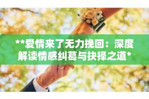 **爱情来了无力挽回：深度解读情感纠葛与抉择之道**