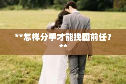 **怎样分手才能挽回前任？**