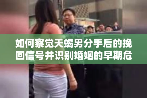 如何察觉天蝎男分手后的挽回信号并识别婚姻的早期危机?怎么办? 如何察觉天蝎男分手后的挽回信号并识别婚姻的早期危机?怎么办?