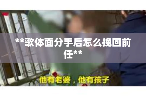 **歌体面分手后怎么挽回前任**