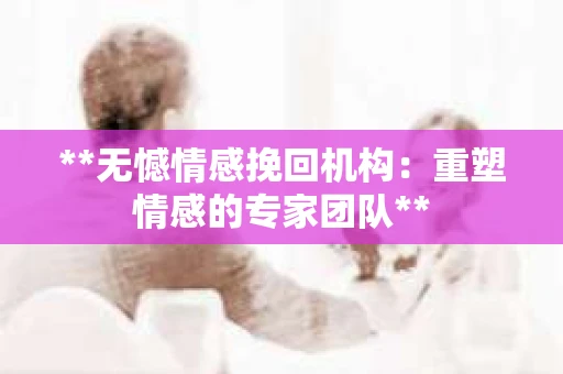 **无憾情感挽回机构：重塑情感的专家团队**