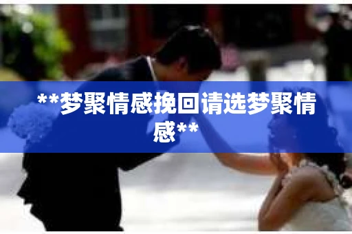 **梦聚情感挽回请选梦聚情感**