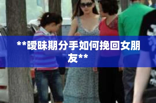 **暧昧期分手如何挽回女朋友**