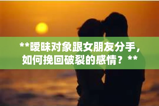 **暧昧对象跟女朋友分手，如何挽回破裂的感情？**