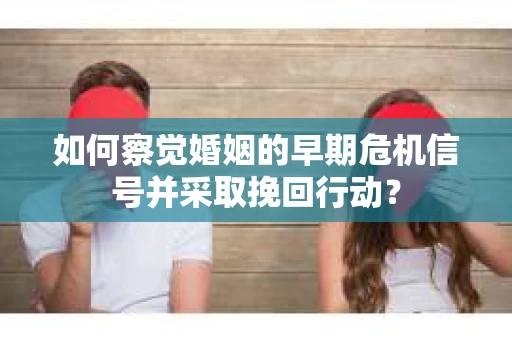 如何察觉婚姻的早期危机信号并采取挽回行动？