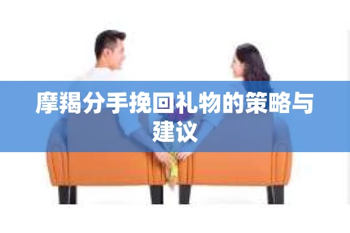 摩羯分手挽回礼物的策略与建议