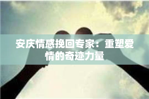 安庆情感挽回专家：重塑爱情的奇迹力量