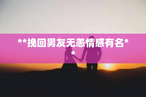 **挽回男友无恙情感有名**