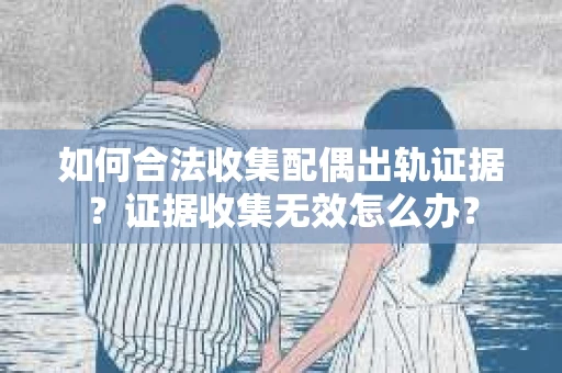 如何合法收集配偶出轨证据？证据收集无效怎么办？