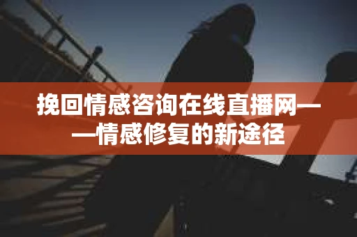挽回情感咨询在线直播网——情感修复的新途径