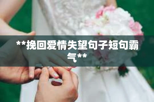 **挽回爱情失望句子短句霸气** **挽回爱情失望句子短句霸气**