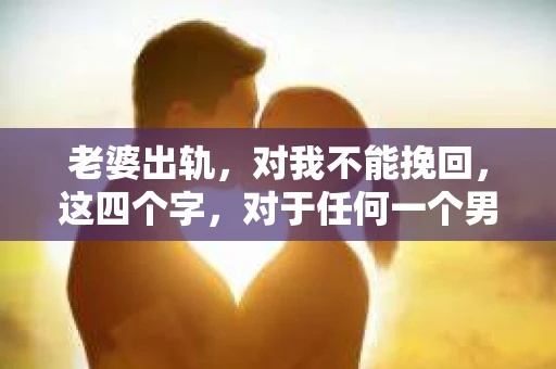 老婆出轨，对我不能挽回，这四个字，对于任何一个男人来说，都是一场无法言说的痛。我曾经以为，婚姻是爱情的港湾，是彼此依靠的避风港，然而，现实却给了我一记响亮的耳光。今天，我想和大家聊聊这个沉重的话题，希望能给那些正在经历或即将经历类似痛苦的人一些安慰和启示。