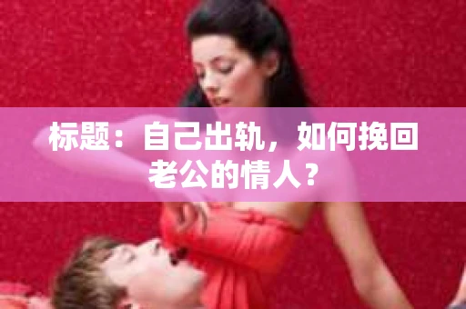 标题：自己出轨，如何挽回老公的情人？